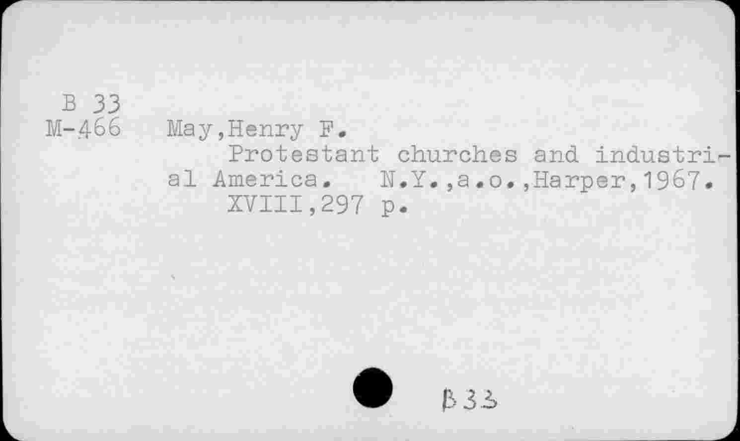 ﻿b 33
M-.466 May,Henry F.
Protestant churches and industrial America. N.Y.,a.0.,Harper,1967«
XVIII,297 p.
•	M3>